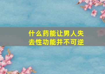 什么药能让男人失去性功能并不可逆