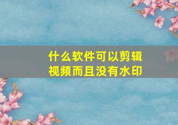 什么软件可以剪辑视频而且没有水印