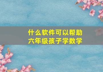 什么软件可以帮助六年级孩子学数学