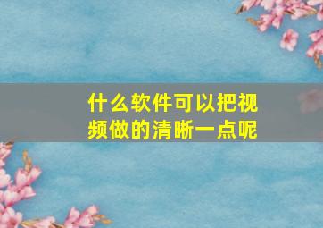 什么软件可以把视频做的清晰一点呢