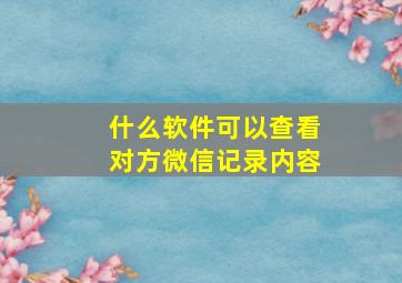 什么软件可以查看对方微信记录内容