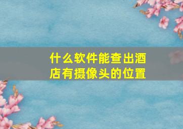 什么软件能查出酒店有摄像头的位置