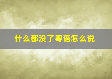 什么都没了粤语怎么说