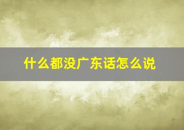 什么都没广东话怎么说