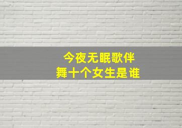 今夜无眠歌伴舞十个女生是谁