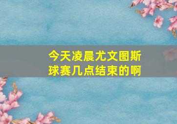 今天凌晨尤文图斯球赛几点结束的啊