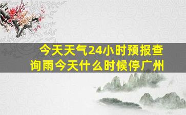 今天天气24小时预报查询雨今天什么时候停广州