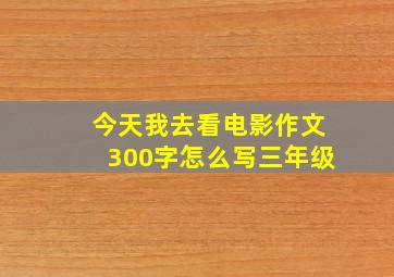 今天我去看电影作文300字怎么写三年级