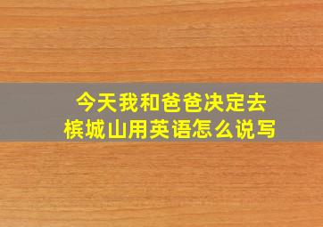 今天我和爸爸决定去槟城山用英语怎么说写