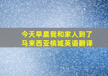 今天早晨我和家人到了马来西亚槟城英语翻译