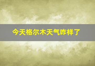 今天格尔木天气咋样了