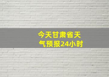 今天甘肃省天气预报24小时