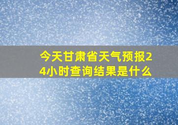 今天甘肃省天气预报24小时查询结果是什么