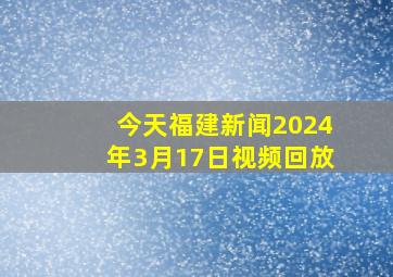 今天福建新闻2024年3月17日视频回放