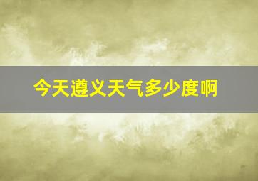 今天遵义天气多少度啊