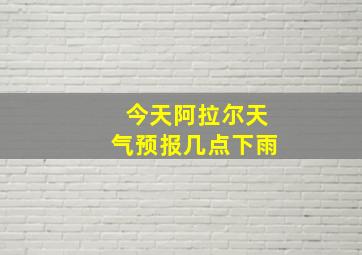 今天阿拉尔天气预报几点下雨