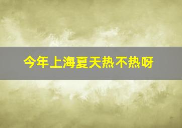 今年上海夏天热不热呀