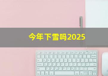 今年下雪吗2025