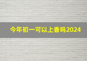 今年初一可以上香吗2024