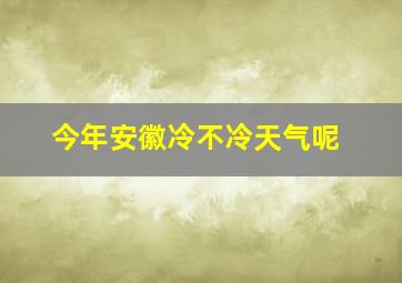 今年安徽冷不冷天气呢