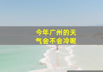 今年广州的天气会不会冷呢