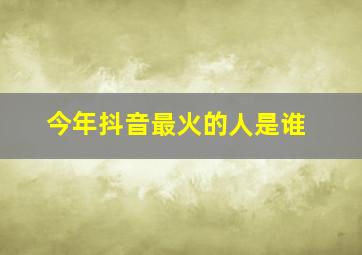 今年抖音最火的人是谁