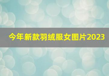 今年新款羽绒服女图片2023