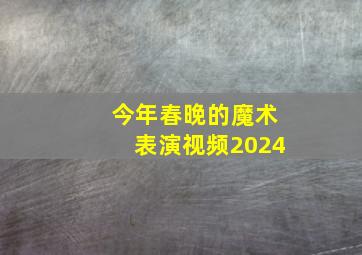 今年春晚的魔术表演视频2024