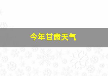 今年甘肃天气