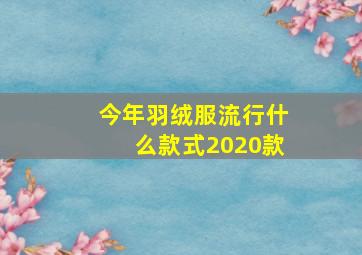 今年羽绒服流行什么款式2020款