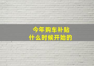 今年购车补贴什么时候开始的