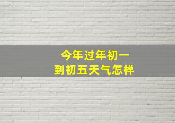 今年过年初一到初五天气怎样