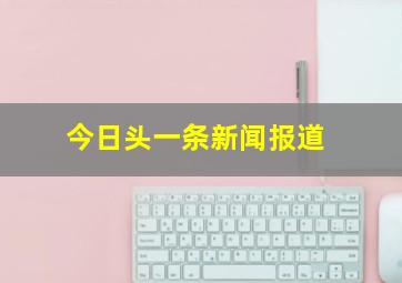 今日头一条新闻报道