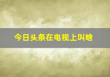 今日头条在电视上叫啥