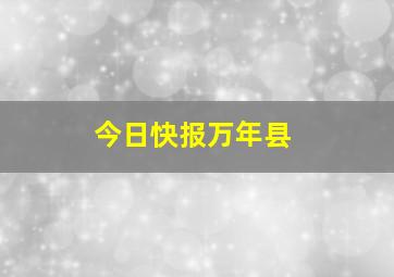 今日快报万年县