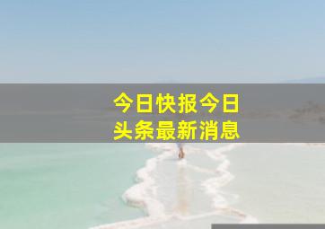 今日快报今日头条最新消息