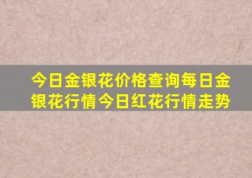 今日金银花价格查询每日金银花行情今日红花行情走势