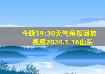 今晚19:30天气预报回放视频2024.1.16山东