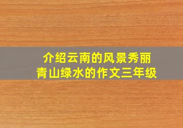 介绍云南的风景秀丽青山绿水的作文三年级