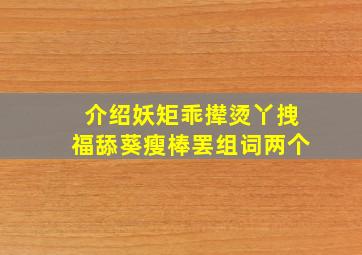 介绍妖矩乖撵烫丫拽福舔葵瘦棒罢组词两个