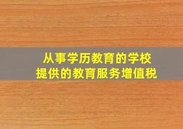 从事学历教育的学校提供的教育服务增值税