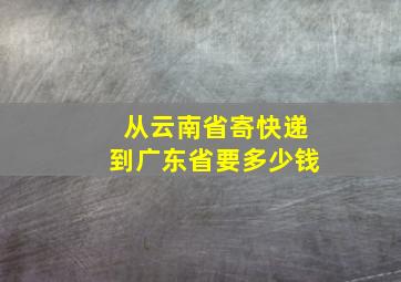 从云南省寄快递到广东省要多少钱