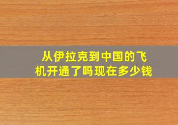 从伊拉克到中国的飞机开通了吗现在多少钱