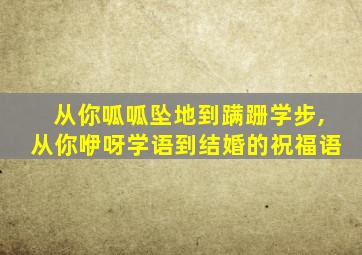 从你呱呱坠地到蹒跚学步,从你咿呀学语到结婚的祝福语