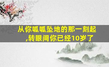 从你呱呱坠地的那一刻起,转眼间你已经10岁了