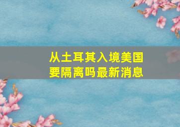 从土耳其入境美国要隔离吗最新消息