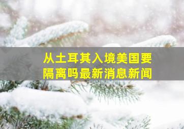 从土耳其入境美国要隔离吗最新消息新闻