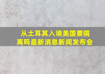 从土耳其入境美国要隔离吗最新消息新闻发布会