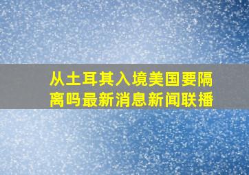 从土耳其入境美国要隔离吗最新消息新闻联播