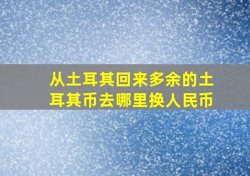 从土耳其回来多余的土耳其币去哪里换人民币